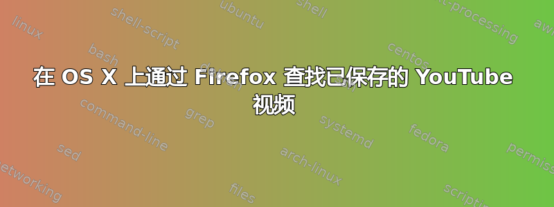 在 OS X 上通过 Firefox 查找已保存的 YouTube 视频