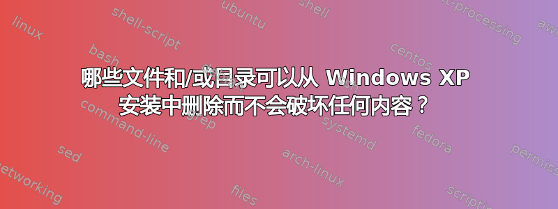 哪些文件和/或目录可以从 Windows XP 安装中删除而不会破坏任何内容？