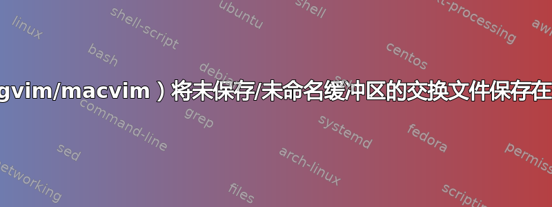 VIM（gvim/macvim）将未保存/未命名缓冲区的交换文件保存在哪里？