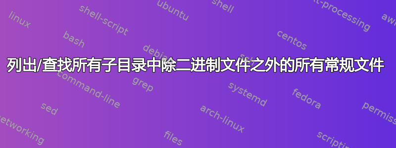 列出/查找所有子目录中除二进制文件之外的所有常规文件