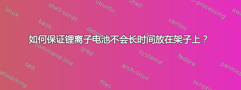 如何保证锂离子电池不会长时间放在架子上？