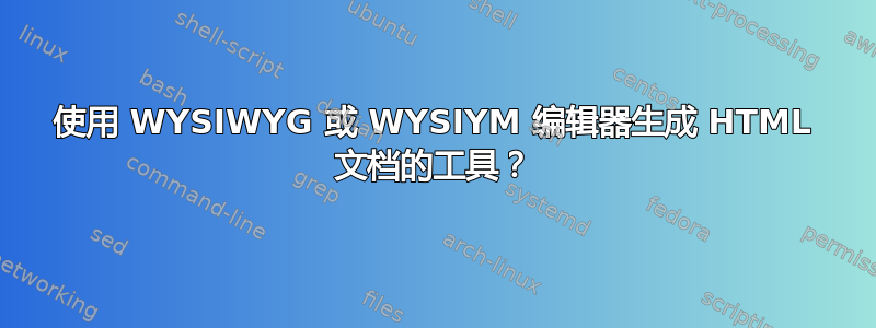 使用 WYSIWYG 或 WYSIYM 编辑器生成 HTML 文档的工具？