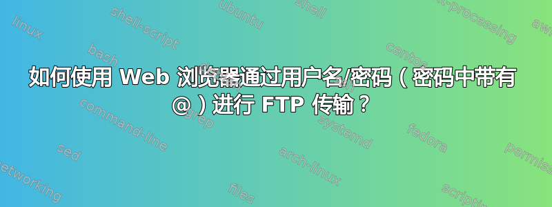 如何使用 Web 浏览器通过用户名/密码（密码中带有 @）进行 FTP 传输？