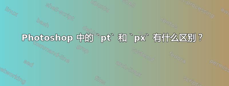 Photoshop 中的 `pt` 和 `px` 有什么区别？