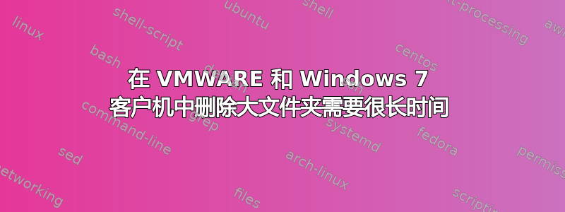 在 VMWARE 和 Windows 7 客户机中删除大文件夹需要很长时间