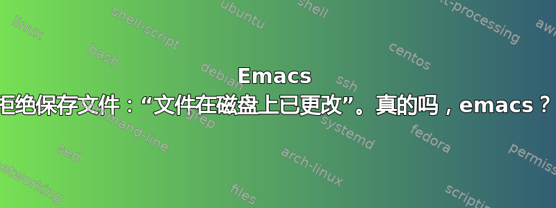 Emacs 拒绝保存文件：“文件在磁盘上已更改”。真的吗，emacs？