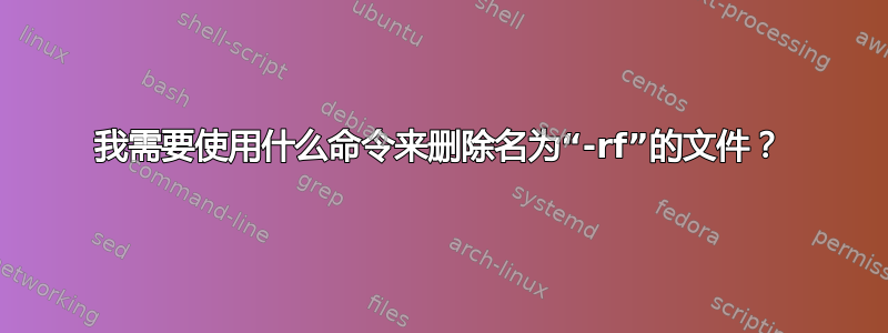 我需要使用什么命令来删除名为“-rf”的文件？