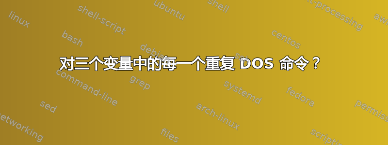 对三个变量中的每一个重复 DOS 命令？