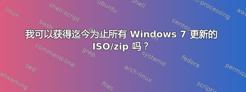 我可以获得迄今为止所有 Windows 7 更新的 ISO/zip 吗？