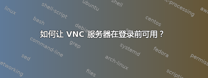 如何让 VNC 服务器在登录前可用？