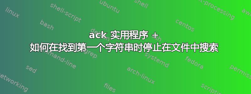 ack 实用程序 + 如何在找到第一个字符串时停止在文件中搜索