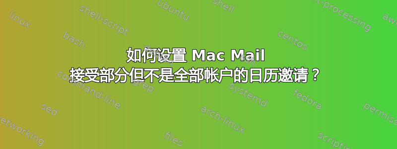 如何设置 Mac Mail 接受部分但不是全部帐户的日历邀请？