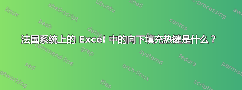 法国系统上的 Excel 中的向下填充热键是什么？