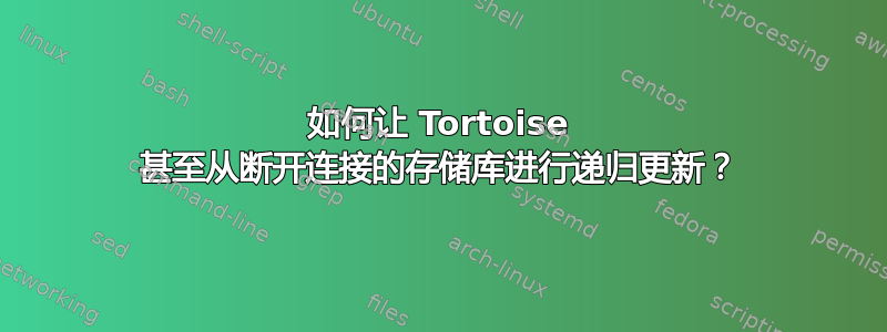 如何让 Tortoise 甚至从断开连接的存储库进行递归更新？