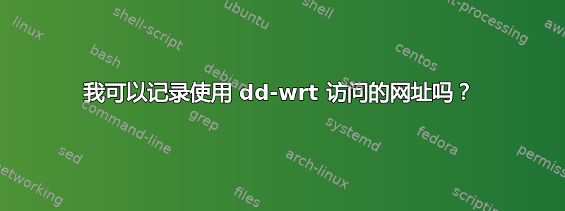 我可以记录使用 dd-wrt ​​访问的网址吗？