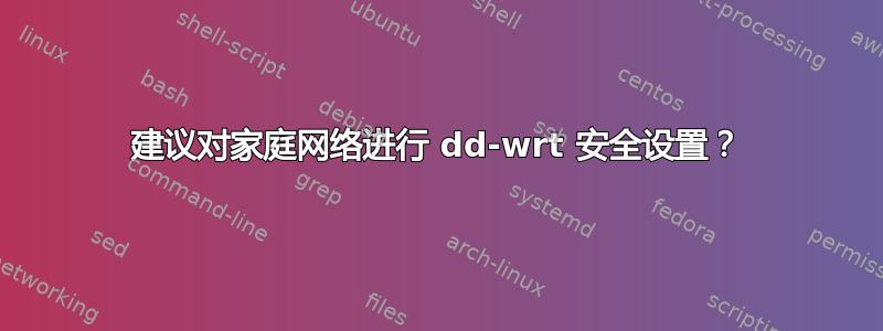 建议对家庭网络进行 dd-wrt ​​安全设置？