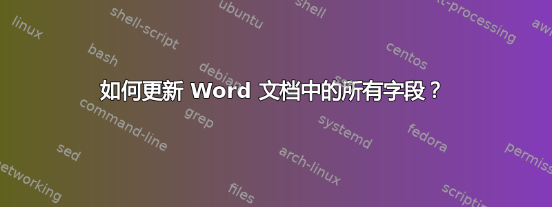 如何更新 Word 文档中的所有字段？