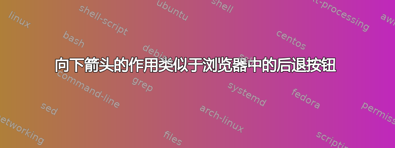 向下箭头的作用类似于浏览器中的后退按钮