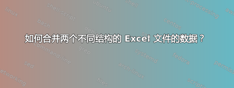 如何合并两个不同结构的 Excel 文件的数据？