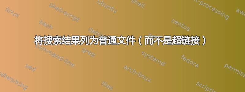 将搜索结果列为普通文件（而不是超链接）