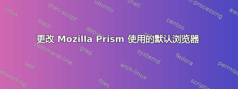 更改 Mozilla Prism 使用的默认浏览器