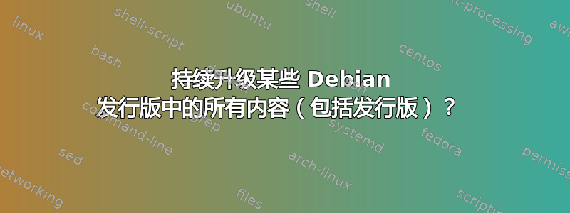 持续升级某些 Debian 发行版中的所有内容（包括发行版）？ 