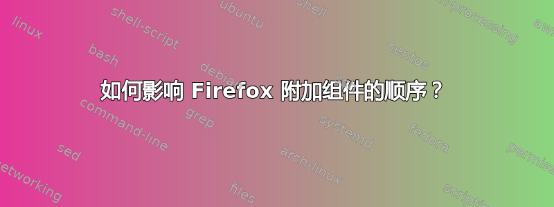 如何影响 Firefox 附加组件的顺序？