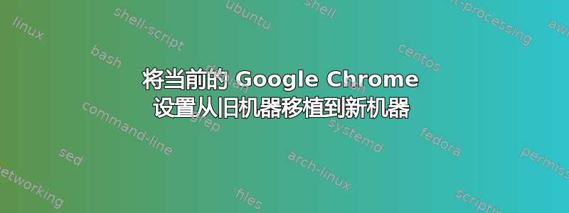 将当前的 Google Chrome 设置从旧机器移植到新机器