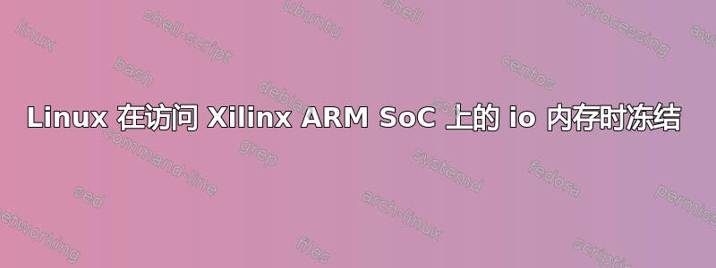 Linux 在访问 Xilinx ARM SoC 上的 io 内存时冻结