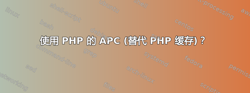 使用 PHP 的 APC (替代 PHP 缓存)？