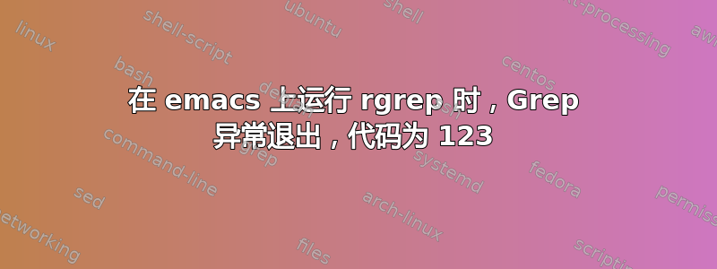 在 emacs 上运行 rgrep 时，Grep 异常退出，代码为 123