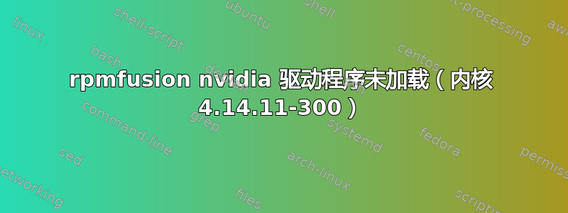 rpmfusion nvidia 驱动程序未加载（内核 4.14.11-300）