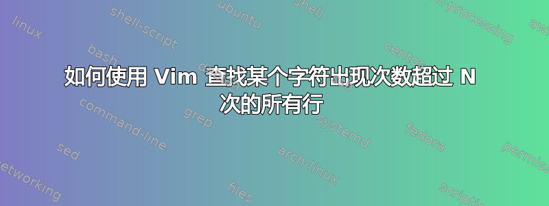 如何使用 Vim 查找某个字符出现次数超过 N 次的所有行