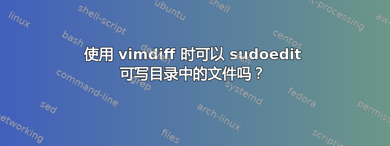 使用 vimdiff 时可以 sudoedit 可写目录中的文件吗？