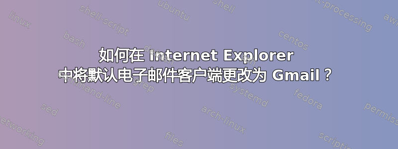 如何在 Internet Explorer 中将默认电子邮件客户端更改为 Gmail？