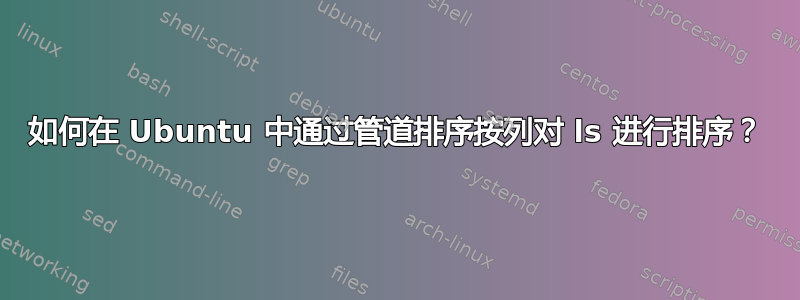 如何在 Ubuntu 中通过管道排序按列对 ls 进行排序？