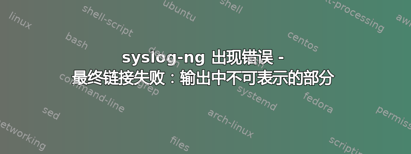 syslog-ng 出现错误 - 最终链接失败：输出中不可表示的部分