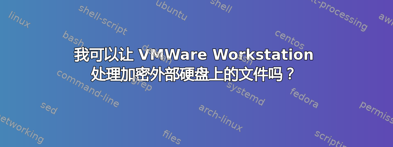 我可以让 VMWare Workstation 处理加密外部硬盘上的文件吗？