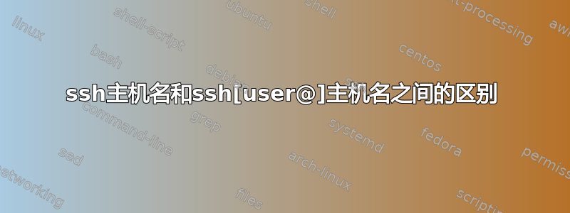 ssh主机名和ssh[user@]主机名之间的区别