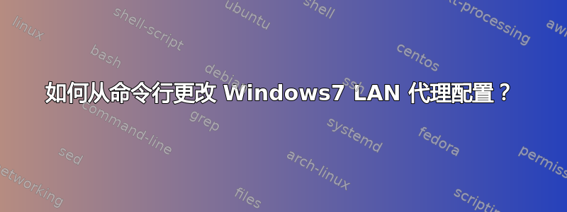 如何从命令行更改 Windows7 LAN 代理配置？