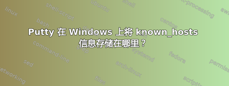 Putty 在 Windows 上将 known_hosts 信息存储在哪里？