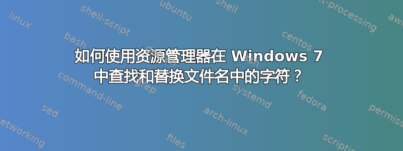 如何使用资源管理器在 Windows 7 中查找和替换文件名中的字符？