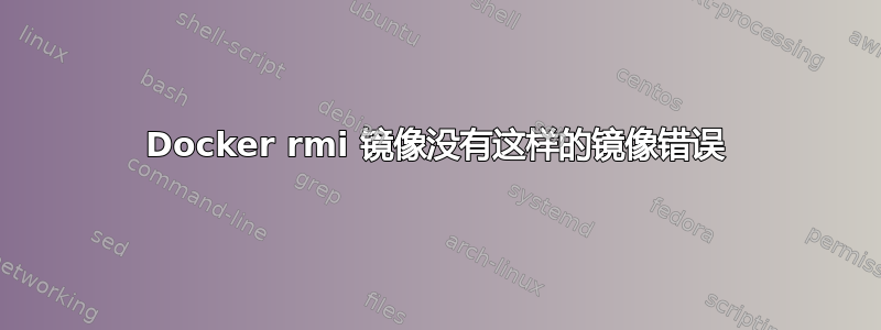 Docker rmi 镜像没有这样的镜像错误