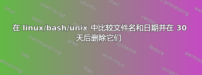 在 linux/bash/unix 中比较文件名和日期并在 30 天后删除它们 