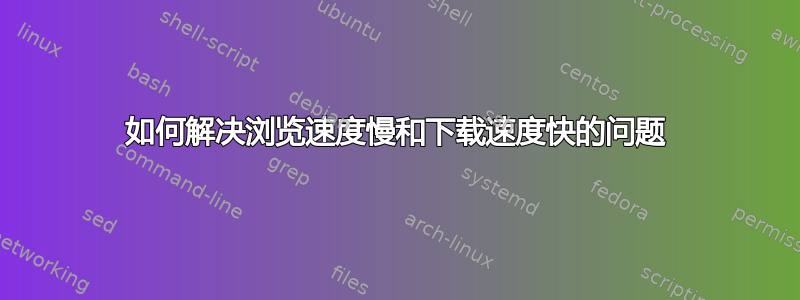 如何解决浏览速度慢和下载速度快的问题