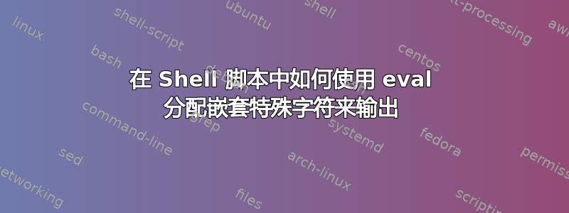 在 Shell 脚本中如何使用 eval 分配嵌套特殊字符来输出