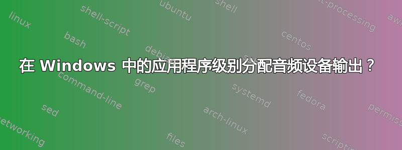 在 Windows 中的应用程序级别分配音频设备输出？