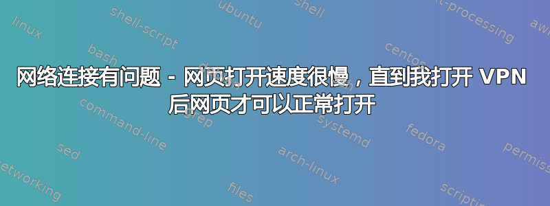 网络连接有问题 - 网页打开速度很慢，直到我打开 VPN 后网页才可以正常打开