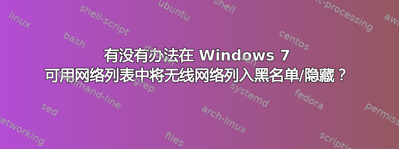 有没有办法在 Windows 7 可用网络列表中将无线网络列入黑名单/隐藏？