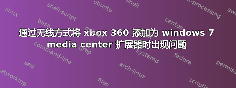 通过无线方式将 xbox 360 添加为 windows 7 media center 扩展器时出现问题